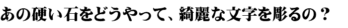 あの硬い石をどうやって、綺麗な文字を彫るの？
